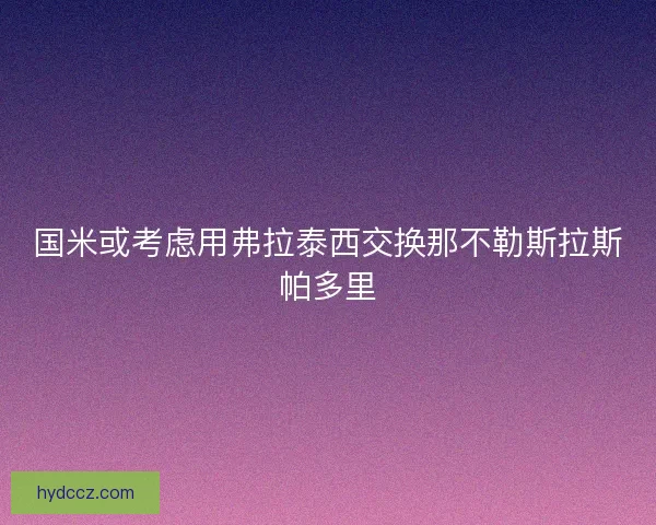 国米或考虑用弗拉泰西交换那不勒斯拉斯帕多里 国米或考虑用弗拉泰西交换那不勒斯拉斯帕多里
