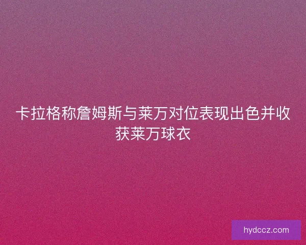 卡拉格称詹姆斯与莱万对位表现出色并收获莱万球衣