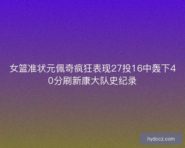 女篮准状元佩奇疯狂表现27投16中轰下40分刷新康大队史纪录
