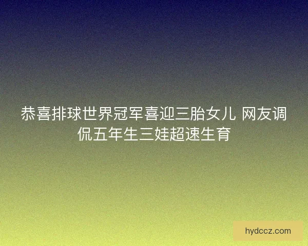 恭喜排球世界冠军喜迎三胎女儿 网友调侃五年生三娃超速生育