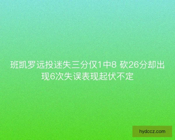 班凯罗远投迷失三分仅1中8 砍26分却出现6次失误表现起伏不定 班凯罗远投迷失三分仅1中8 砍26分却出现6次失误表现起伏不定
