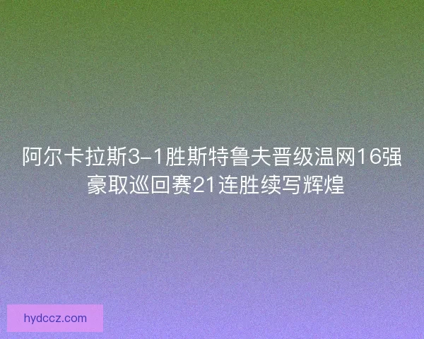 阿尔卡拉斯3-1胜斯特鲁夫晋级温网16强 豪取巡回赛21连胜续写辉煌