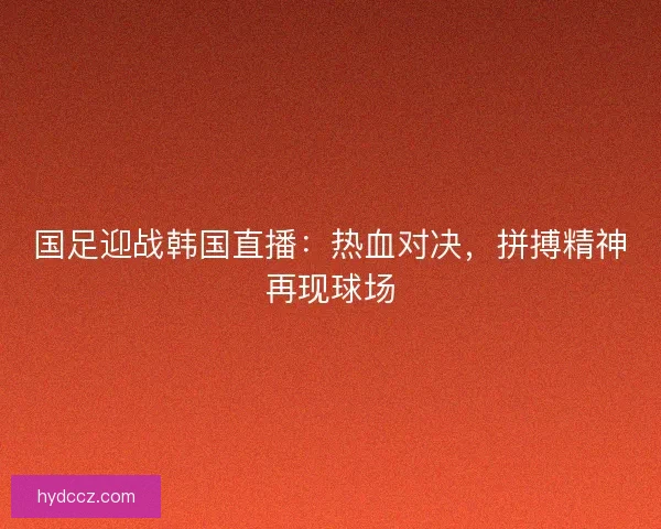国足迎战韩国直播:热血对决,拼搏精神再现球场 国足迎战韩国直播:热血对决,拼搏精神再现球场