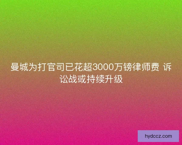 曼城为打官司已花超3000万镑律师费 诉讼战或持续升级 曼城为打官司已花超3000万镑律师费 诉讼战或持续升级