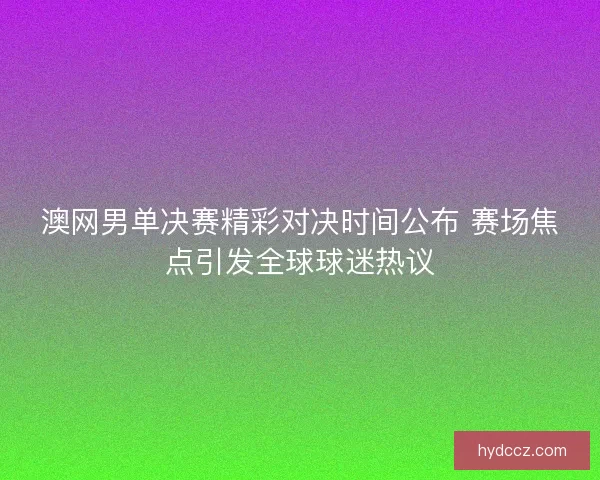 澳网男单决赛精彩对决时间公布 赛场焦点引发全球球迷热议 澳网男单决赛精彩对决时间公布 赛场焦点引发全球球迷热议