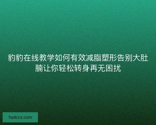 豹豹在线教学如何有效减脂塑形告别大肚腩让你轻松转身再无困扰 豹豹在线教学如何有效减脂塑形告别大肚腩让你轻松转身再无困扰