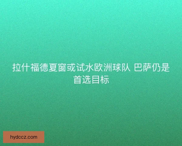 拉什福德夏窗或试水欧洲球队 巴萨仍是首选目标 拉什福德夏窗或试水欧洲球队 巴萨仍是首选目标