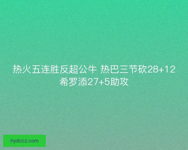 热火五连胜反超公牛 热巴三节砍28+12希罗添27+5助攻 热火五连胜反超公牛 热巴三节砍28+12希罗添27+5助攻