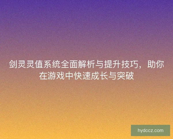 剑灵灵值系统全面解析与提升技巧，助你在游戏中快速成长与突破