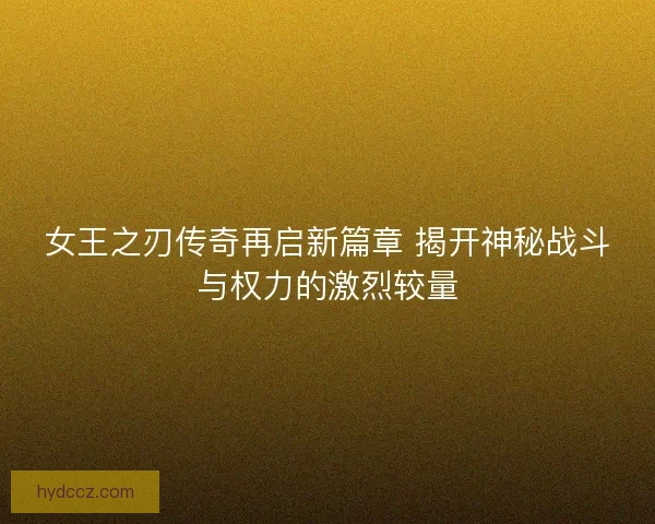 女王之刃传奇再启新篇章 揭开神秘战斗与权力的激烈较量
