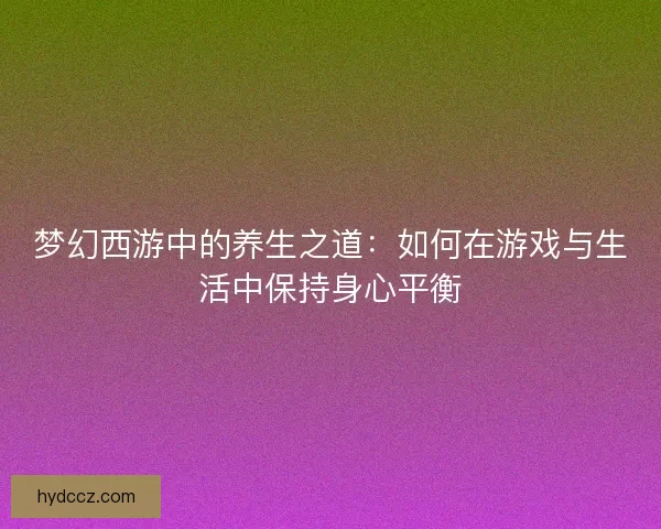 梦幻西游中的养生之道：如何在游戏与生活中保持身心平衡