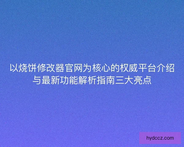 以烧饼修改器官网为核心的权威平台介绍与最新功能解析指南三大亮点 以烧饼修改器官网为核心的权威平台介绍与最新功能解析指南三大亮点