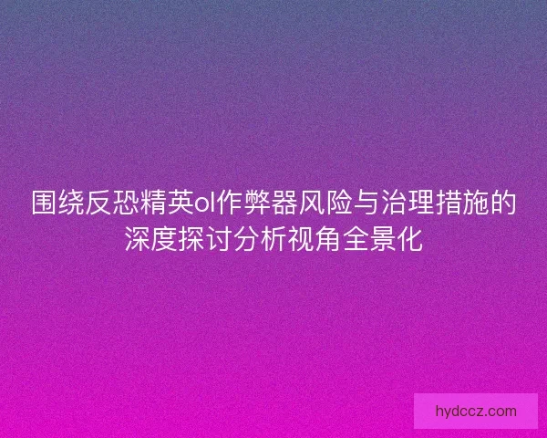 围绕反恐精英ol作弊器风险与治理措施的深度探讨分析视角全景化