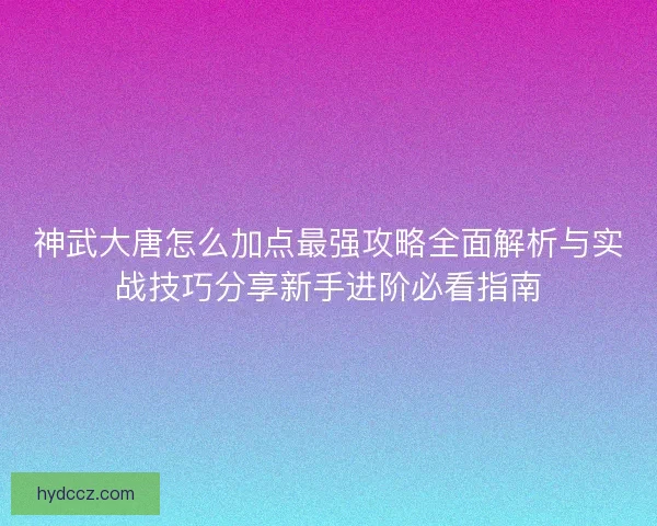 神武大唐怎么加点最强攻略全面解析与实战技巧分享新手进阶必看指南