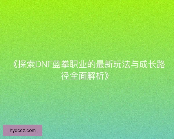 《探索DNF蓝拳职业的最新玩法与成长路径全面解析》