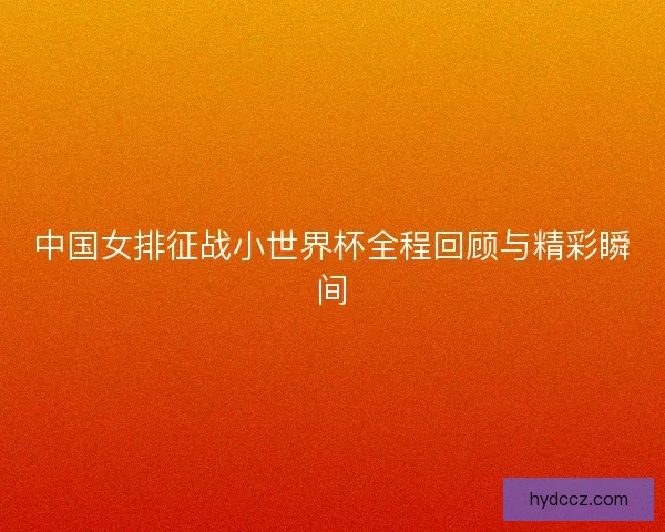 中国女排征战小世界杯全程回顾与精彩瞬间 中国女排征战小世界杯全程回顾与精彩瞬间