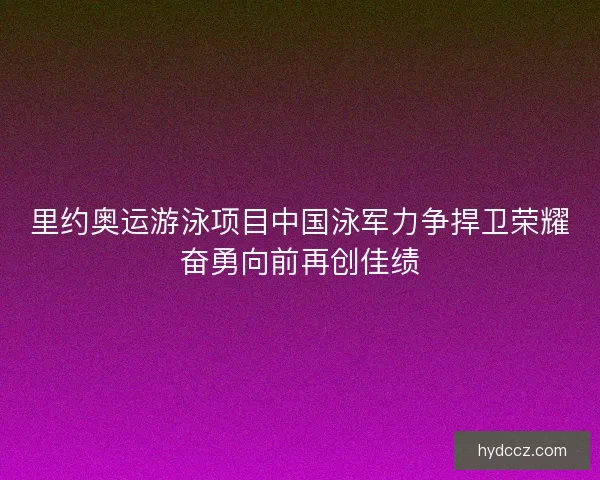 里约奥运游泳项目中国泳军力争捍卫荣耀奋勇向前再创佳绩 里约奥运游泳项目中国泳军力争捍卫荣耀奋勇向前再创佳绩