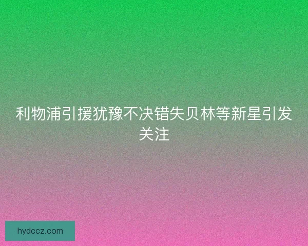 利物浦引援犹豫不决错失贝林等新星引发关注 利物浦引援犹豫不决错失贝林等新星引发关注