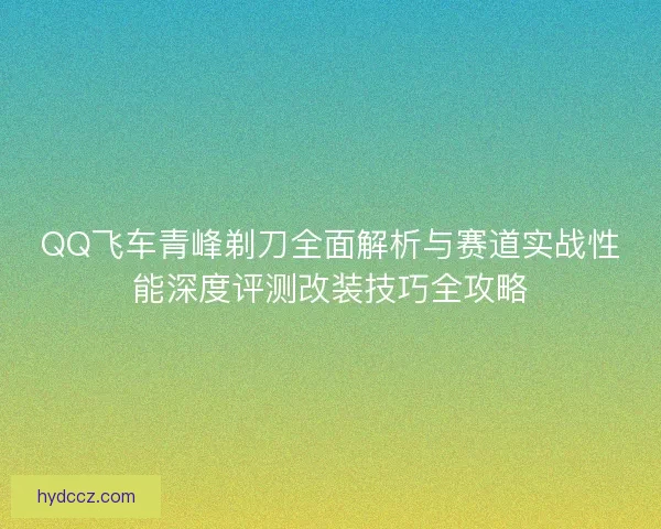 QQ飞车青峰剃刀全面解析与赛道实战性能深度评测改装技巧全攻略 QQ飞车青峰剃刀全面解析与赛道实战性能深度评测改装技巧全攻略