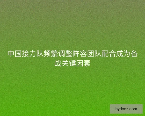 中国接力队频繁调整阵容团队配合成为备战关键因素