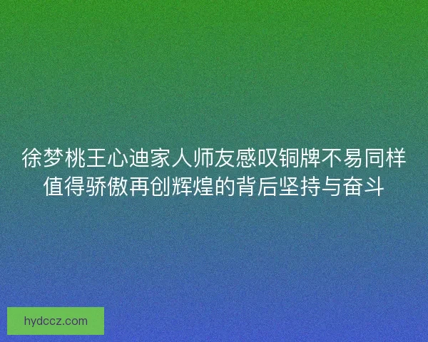 徐梦桃王心迪家人师友感叹铜牌不易同样值得骄傲再创辉煌的背后坚持与奋斗