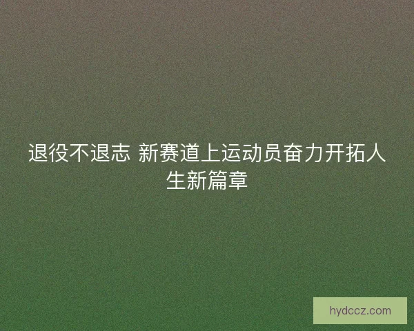 退役不退志 新赛道上运动员奋力开拓人生新篇章