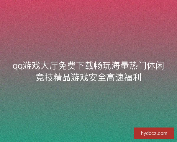 qq游戏大厅免费下载畅玩海量热门休闲竞技精品游戏安全高速福利