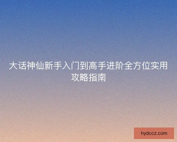 大话神仙新手入门到高手进阶全方位实用攻略指南 大话神仙新手入门到高手进阶全方位实用攻略指南