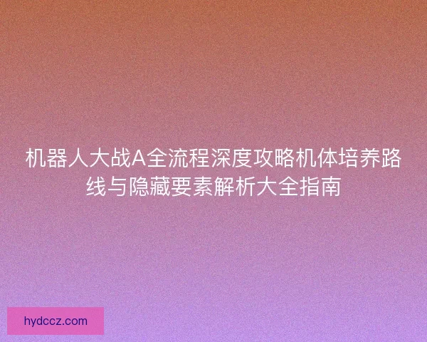 机器人大战A全流程深度攻略机体培养路线与隐藏要素解析大全指南
