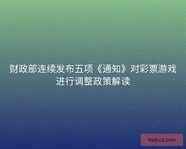 财政部连续发布五项《通知》对彩票游戏进行调整政策解读