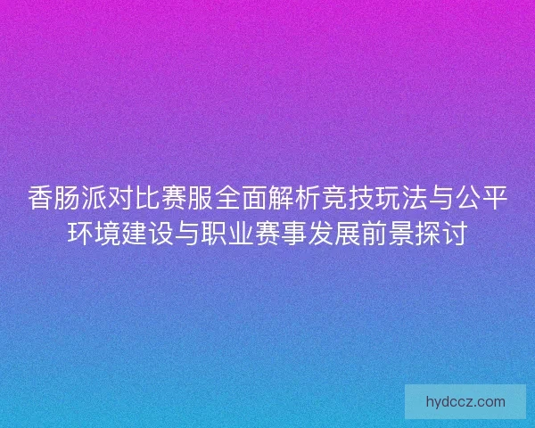 香肠派对比赛服全面解析竞技玩法与公平环境建设与职业赛事发展前景探讨 香肠派对比赛服全面解析竞技玩法与公平环境建设与职业赛事发展前景探讨