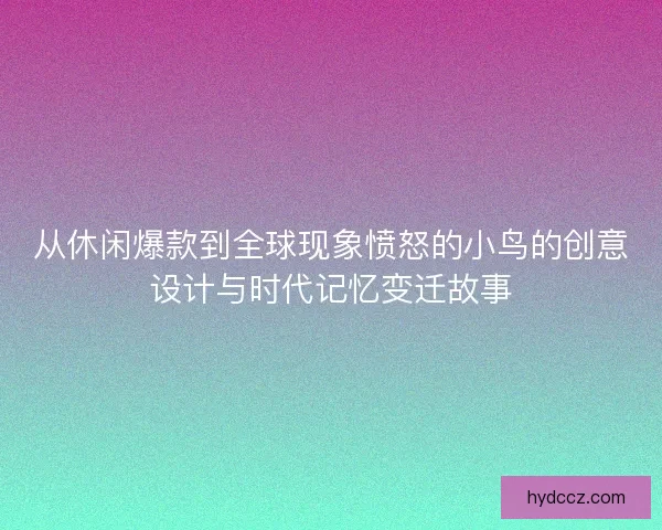 从休闲爆款到全球现象愤怒的小鸟的创意设计与时代记忆变迁故事