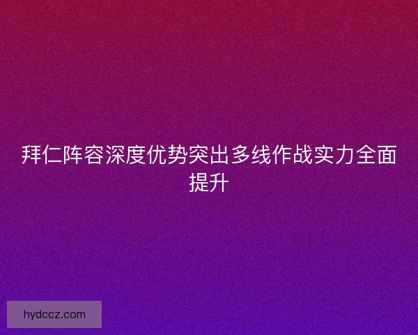 拜仁阵容深度优势突出多线作战实力全面提升