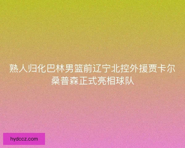 熟人归化巴林男篮前辽宁北控外援贾卡尔桑普森正式亮相球队 熟人归化巴林男篮前辽宁北控外援贾卡尔桑普森正式亮相球队