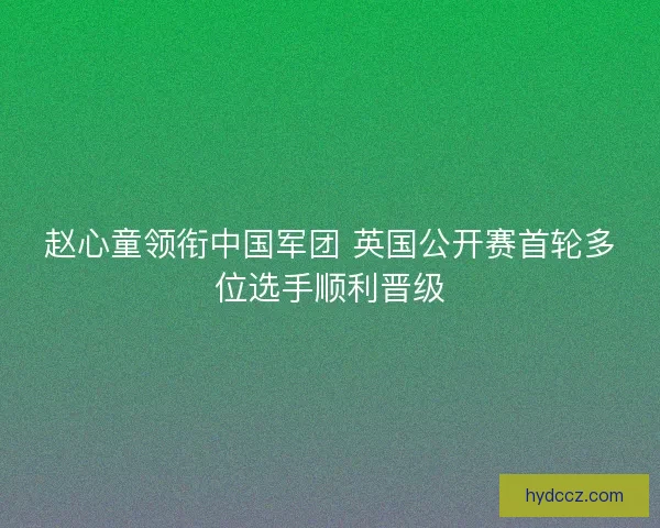 赵心童领衔中国军团 英国公开赛首轮多位选手顺利晋级