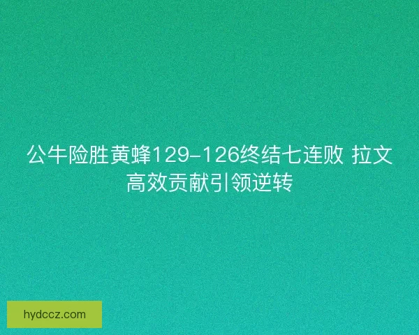 公牛险胜黄蜂129-126终结七连败 拉文高效贡献引领逆转
