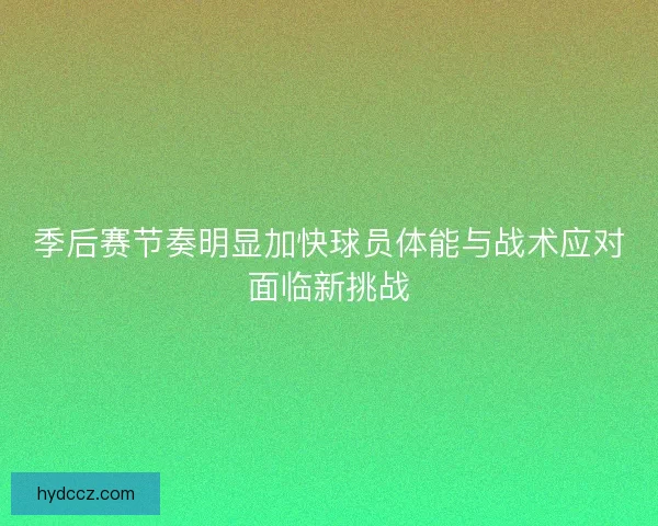季后赛节奏明显加快球员体能与战术应对面临新挑战