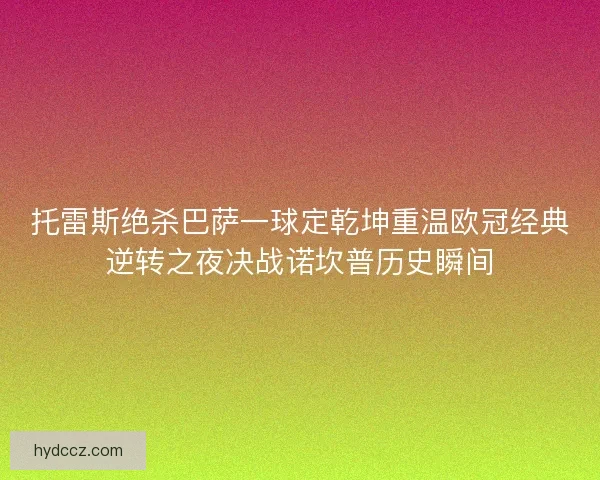 托雷斯绝杀巴萨一球定乾坤重温欧冠经典逆转之夜决战诺坎普历史瞬间