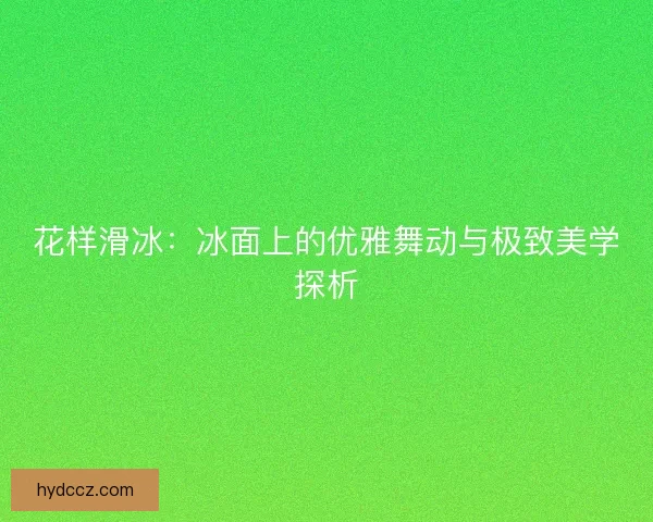 花样滑冰：冰面上的优雅舞动与极致美学探析