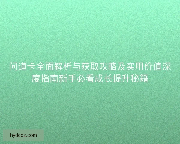 问道卡全面解析与获取攻略及实用价值深度指南新手必看成长提升秘籍