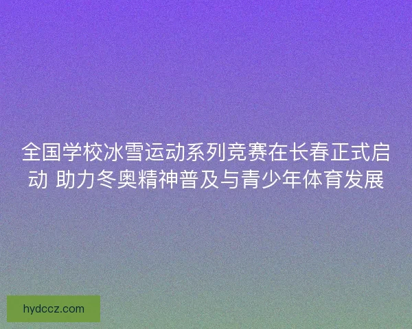 全国学校冰雪运动系列竞赛在长春正式启动 助力冬奥精神普及与青少年体育发展 全国学校冰雪运动系列竞赛在长春正式启动 助力冬奥精神普及与青少年体育发展