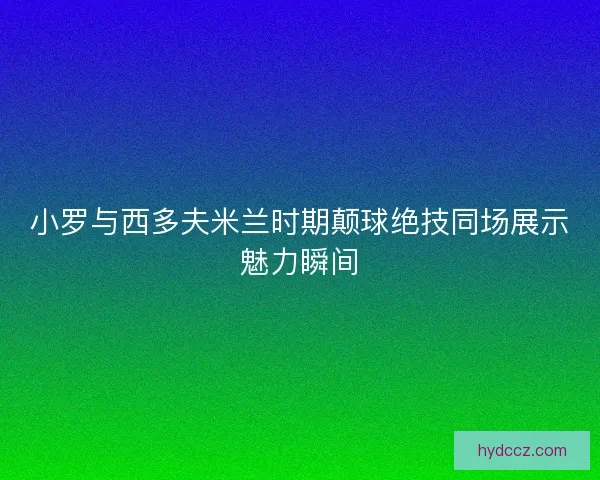 小罗与西多夫米兰时期颠球绝技同场展示魅力瞬间 小罗与西多夫米兰时期颠球绝技同场展示魅力瞬间