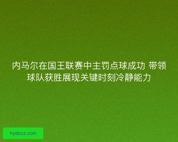 内马尔在国王联赛中主罚点球成功 带领球队获胜展现关键时刻冷静能力 内马尔在国王联赛中主罚点球成功 带领球队获胜展现关键时刻冷静能力