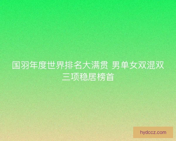 国羽年度世界排名大满贯 男单女双混双三项稳居榜首 国羽年度世界排名大满贯 男单女双混双三项稳居榜首