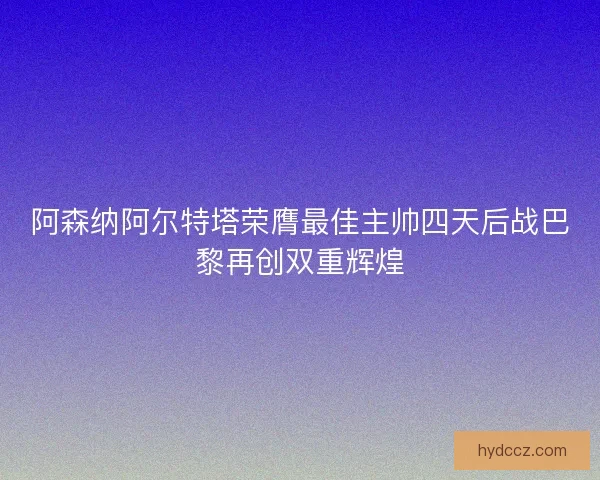 阿森纳阿尔特塔荣膺最佳主帅四天后战巴黎再创双重辉煌 阿森纳阿尔特塔荣膺最佳主帅四天后战巴黎再创双重辉煌
