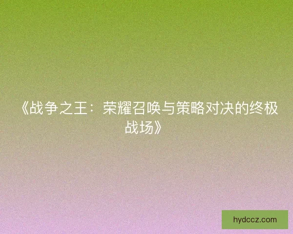 《战争之王:荣耀召唤与策略对决的终极战场》 《战争之王:荣耀召唤与策略对决的终极战场》