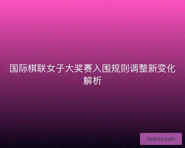 国际棋联女子大奖赛入围规则调整新变化解析