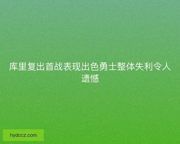 库里复出首战表现出色勇士整体失利令人遗憾