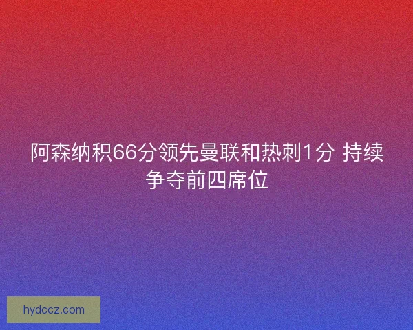 阿森纳积66分领先曼联和热刺1分 持续争夺前四席位