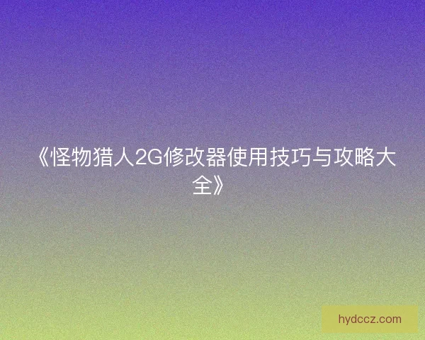 《怪物猎人2G修改器使用技巧与攻略大全》 《怪物猎人2G修改器使用技巧与攻略大全》